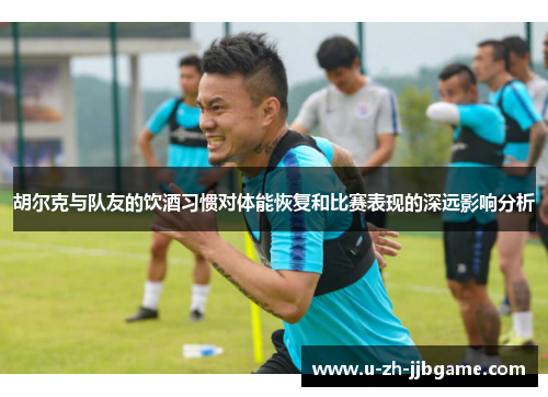 胡尔克与队友的饮酒习惯对体能恢复和比赛表现的深远影响分析 胡尔克与队友的饮酒习惯对体能恢复和比赛表现的深远影响分析