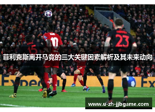 菲利克斯离开马竞的三大关键因素解析及其未来动向