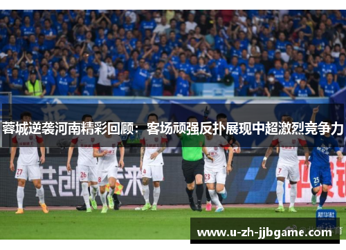 蓉城逆袭河南精彩回顾：客场顽强反扑展现中超激烈竞争力