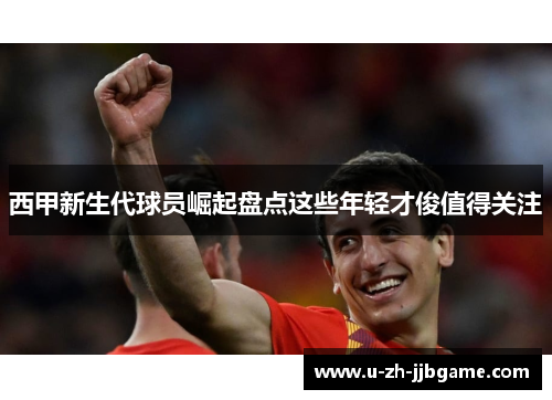 西甲新生代球员崛起盘点这些年轻才俊值得关注