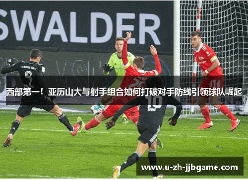 西部第一！亚历山大与射手组合如何打破对手防线引领球队崛起