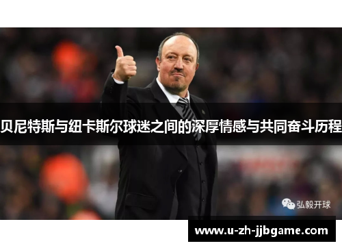 贝尼特斯与纽卡斯尔球迷之间的深厚情感与共同奋斗历程