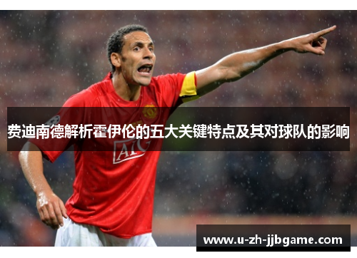 费迪南德解析霍伊伦的五大关键特点及其对球队的影响