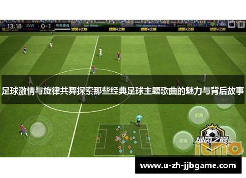 足球激情与旋律共舞探索那些经典足球主题歌曲的魅力与背后故事