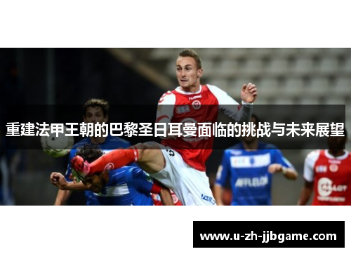 重建法甲王朝的巴黎圣日耳曼面临的挑战与未来展望