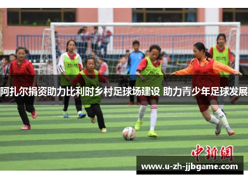 阿扎尔捐资助力比利时乡村足球场建设 助力青少年足球发展