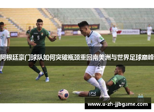 阿根廷豪门球队如何突破瓶颈重回南美洲与世界足球巅峰