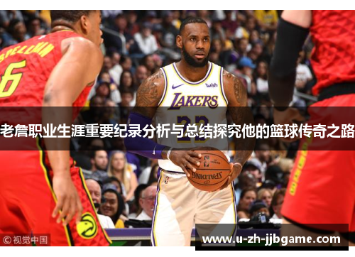 老詹职业生涯重要纪录分析与总结探究他的篮球传奇之路 老詹职业生涯重要纪录分析与总结探究他的篮球传奇之路