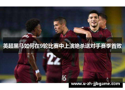 英超黑马如何在9轮比赛中上演绝杀送对手赛季首败