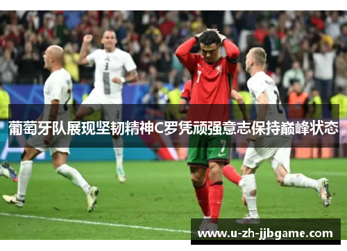 葡萄牙队展现坚韧精神C罗凭顽强意志保持巅峰状态