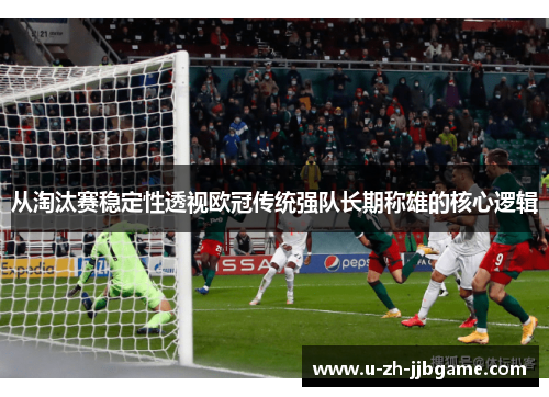 从淘汰赛稳定性透视欧冠传统强队长期称雄的核心逻辑 从淘汰赛稳定性透视欧冠传统强队长期称雄的核心逻辑