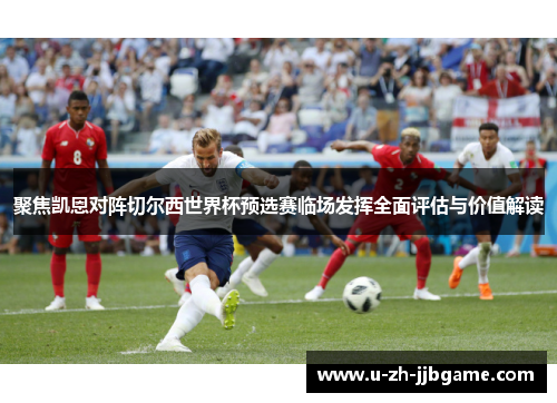 聚焦凯恩对阵切尔西世界杯预选赛临场发挥全面评估与价值解读 聚焦凯恩对阵切尔西世界杯预选赛临场发挥全面评估与价值解读