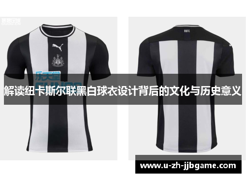 解读纽卡斯尔联黑白球衣设计背后的文化与历史意义 解读纽卡斯尔联黑白球衣设计背后的文化与历史意义