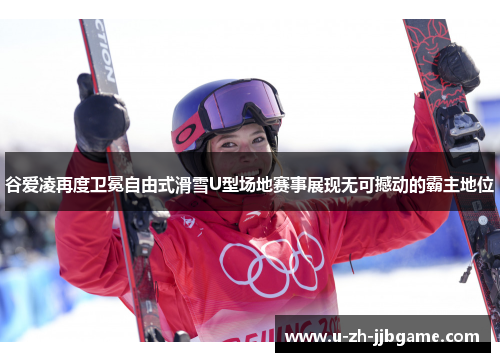 谷爱凌再度卫冕自由式滑雪U型场地赛事展现无可撼动的霸主地位