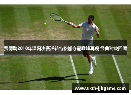 费德勒2010年温网决赛逆转特松加夺冠巅峰再现 经典对决回顾 费德勒2010年温网决赛逆转特松加夺冠巅峰再现 经典对决回顾