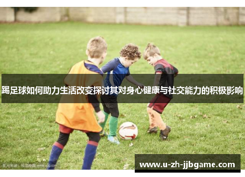 踢足球如何助力生活改变探讨其对身心健康与社交能力的积极影响 踢足球如何助力生活改变探讨其对身心健康与社交能力的积极影响