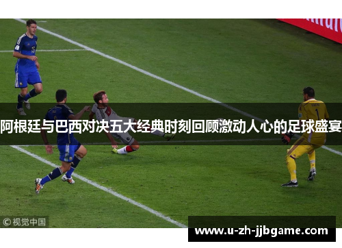 阿根廷与巴西对决五大经典时刻回顾激动人心的足球盛宴 阿根廷与巴西对决五大经典时刻回顾激动人心的足球盛宴