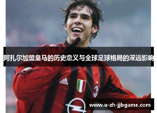 阿扎尔加盟皇马的历史意义与全球足球格局的深远影响
