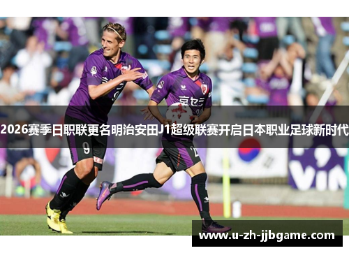 2026赛季日职联更名明治安田J1超级联赛开启日本职业足球新时代 2026赛季日职联更名明治安田J1超级联赛开启日本职业足球新时代