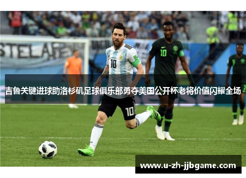 吉鲁关键进球助洛杉矶足球俱乐部勇夺美国公开杯老将价值闪耀全场