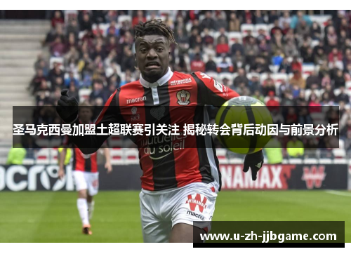 圣马克西曼加盟土超联赛引关注 揭秘转会背后动因与前景分析 圣马克西曼加盟土超联赛引关注 揭秘转会背后动因与前景分析