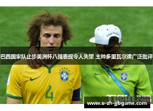 巴西国家队止步美洲杯八强表现令人失望 主帅多里瓦尔遭广泛批评 巴西国家队止步美洲杯八强表现令人失望 主帅多里瓦尔遭广泛批评