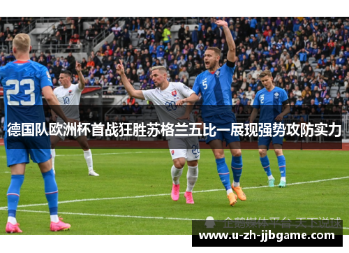 德国队欧洲杯首战狂胜苏格兰五比一展现强势攻防实力 德国队欧洲杯首战狂胜苏格兰五比一展现强势攻防实力