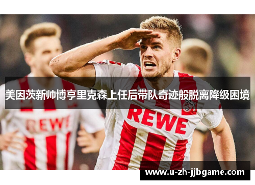 美因茨新帅博亨里克森上任后带队奇迹般脱离降级困境 美因茨新帅博亨里克森上任后带队奇迹般脱离降级困境