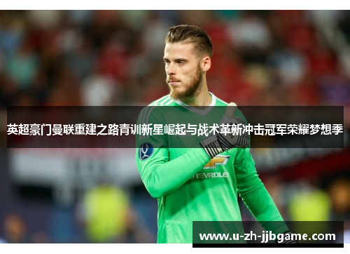 英超豪门曼联重建之路青训新星崛起与战术革新冲击冠军荣耀梦想季 英超豪门曼联重建之路青训新星崛起与战术革新冲击冠军荣耀梦想季