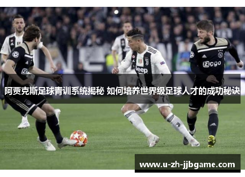 阿贾克斯足球青训系统揭秘 如何培养世界级足球人才的成功秘诀