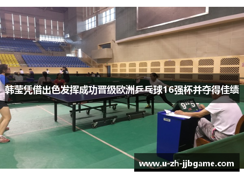 韩莹凭借出色发挥成功晋级欧洲乒乓球16强杯并夺得佳绩
