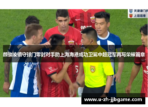 颜骏凌镇守球门零封对手助上海海港成功卫冕中超冠军再写荣耀篇章