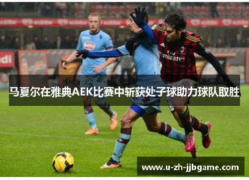 马夏尔在雅典AEK比赛中斩获处子球助力球队取胜