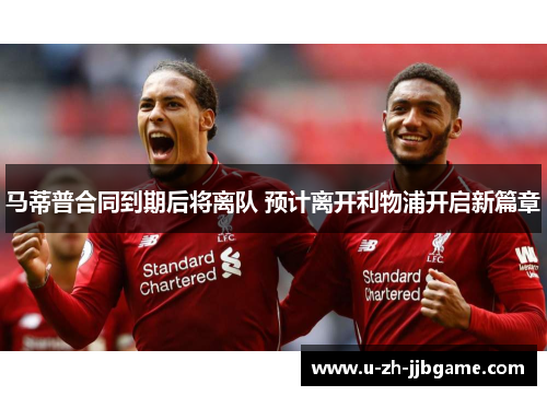 马蒂普合同到期后将离队 预计离开利物浦开启新篇章