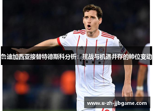 鲁迪加西亚接替特德斯科分析：挑战与机遇并存的帅位变动