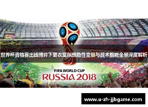世界杯资格赛出线博弈下更衣室氛围隐性变量与战术前瞻全景深度解析
