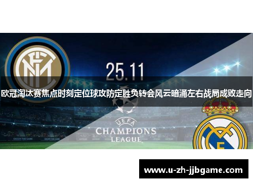 欧冠淘汰赛焦点时刻定位球攻防定胜负转会风云暗涌左右战局成败走向