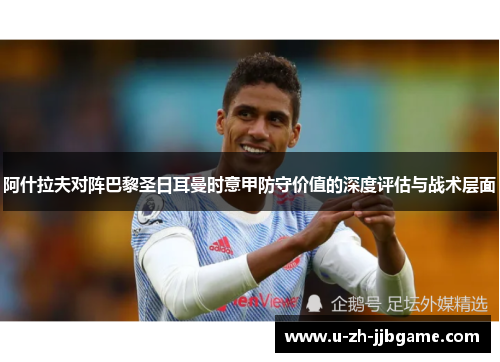 阿什拉夫对阵巴黎圣日耳曼时意甲防守价值的深度评估与战术层面