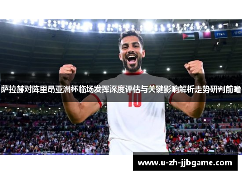 萨拉赫对阵里昂亚洲杯临场发挥深度评估与关键影响解析走势研判前瞻