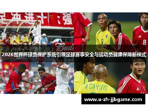 2026世界杯球员保护系统引领足球赛事安全与运动员健康保障新模式 2026世界杯球员保护系统引领足球赛事安全与运动员健康保障新模式
