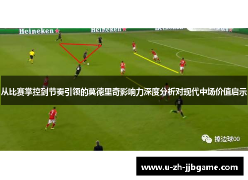 从比赛掌控到节奏引领的莫德里奇影响力深度分析对现代中场价值启示 从比赛掌控到节奏引领的莫德里奇影响力深度分析对现代中场价值启示