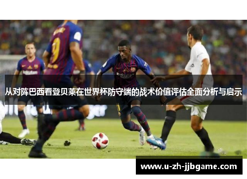 从对阵巴西看登贝莱在世界杯防守端的战术价值评估全面分析与启示
