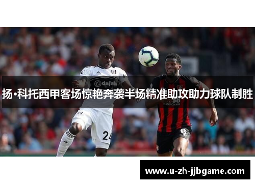 扬·科托西甲客场惊艳奔袭半场精准助攻助力球队制胜 扬·科托西甲客场惊艳奔袭半场精准助攻助力球队制胜