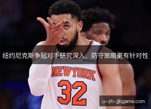 纽约尼克斯争冠对手研究深入,防守策略更有针对性 纽约尼克斯争冠对手研究深入,防守策略更有针对性