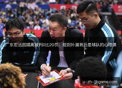 广东宏远因隔离被判0比20负:规则补漏背后是球队的心理课 广东宏远因隔离被判0比20负:规则补漏背后是球队的心理课
